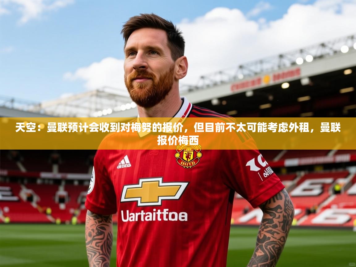 2025火狐体育官网登录入口天空：曼联预计会收到对梅努的报价，但目前不太可能考虑外租，曼联报价梅西  第4张