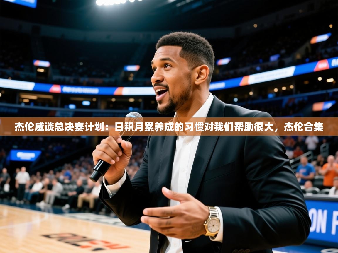 2025火狐体育官网登录杰伦威谈总决赛计划：日积月累养成的习惯对我们帮助很大，杰伦合集  第1张