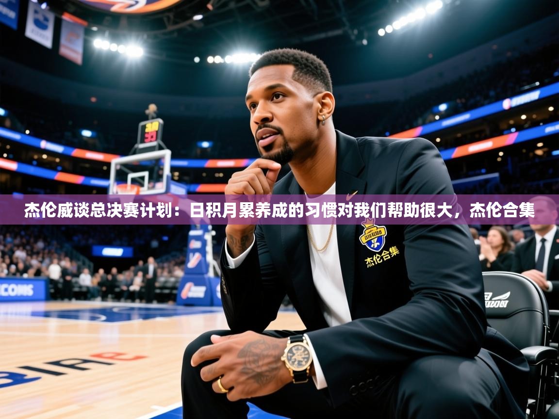 2025火狐体育官网登录杰伦威谈总决赛计划：日积月累养成的习惯对我们帮助很大，杰伦合集  第2张