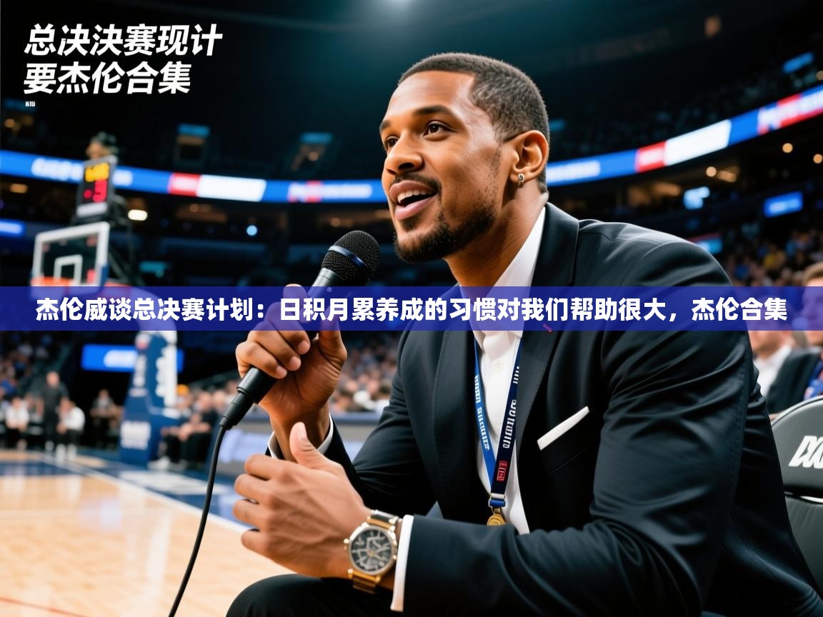 2025火狐体育官网登录杰伦威谈总决赛计划：日积月累养成的习惯对我们帮助很大，杰伦合集  第3张