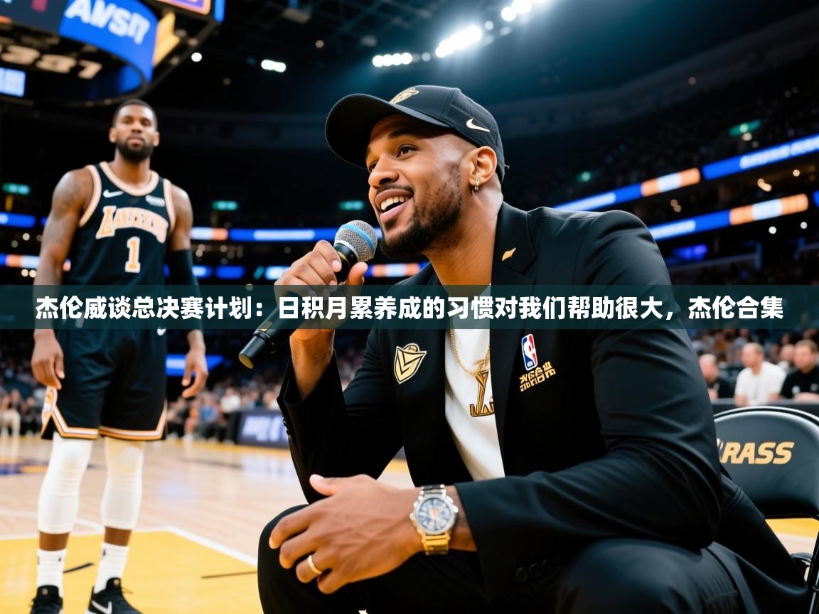 2025火狐体育官网登录杰伦威谈总决赛计划：日积月累养成的习惯对我们帮助很大，杰伦合集  第4张