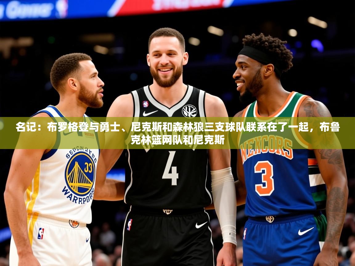 2025火狐体育官网首页登录名记：布罗格登与勇士、尼克斯和森林狼三支球队联系在了一起，布鲁克林篮网队和尼克斯  第1张