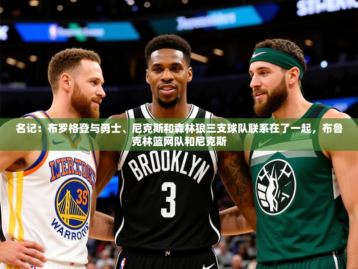 2025火狐体育官网首页登录名记：布罗格登与勇士、尼克斯和森林狼三支球队联系在了一起，布鲁克林篮网队和尼克斯  第3张