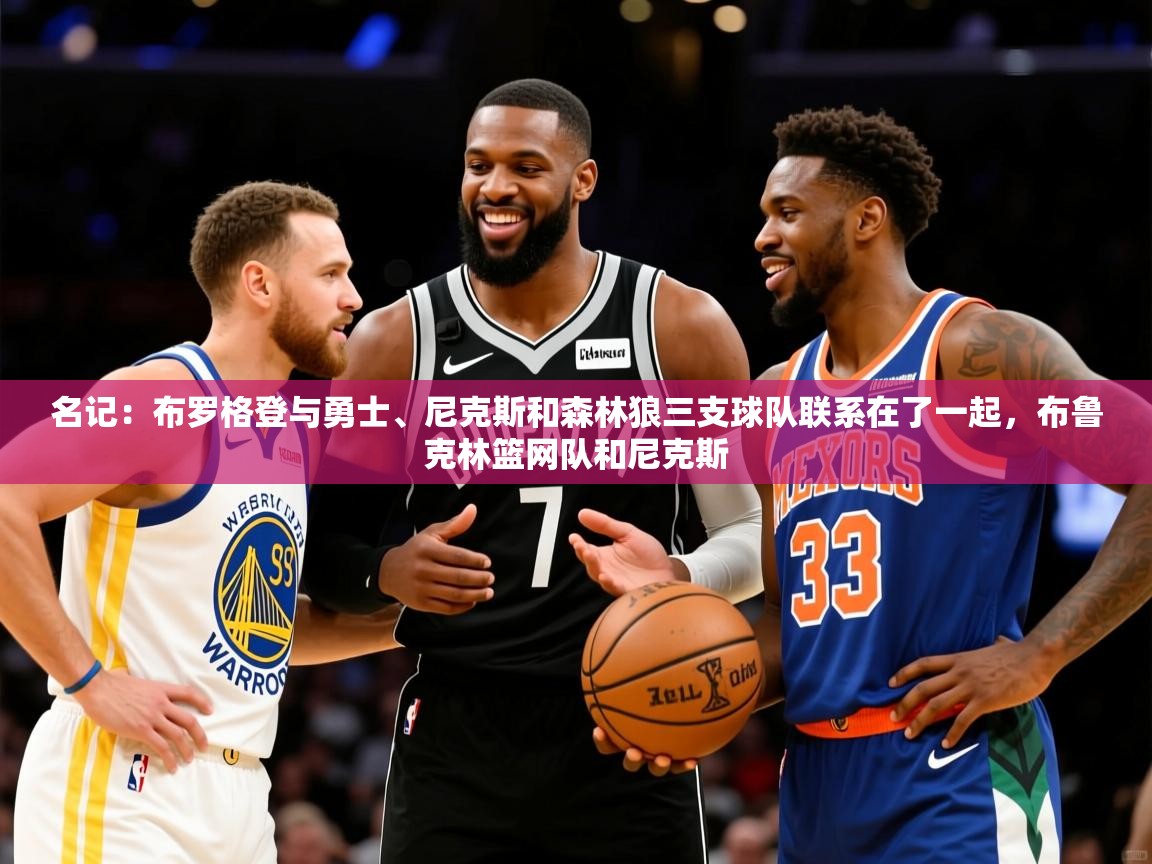 2025火狐体育官网首页登录名记：布罗格登与勇士、尼克斯和森林狼三支球队联系在了一起，布鲁克林篮网队和尼克斯  第4张