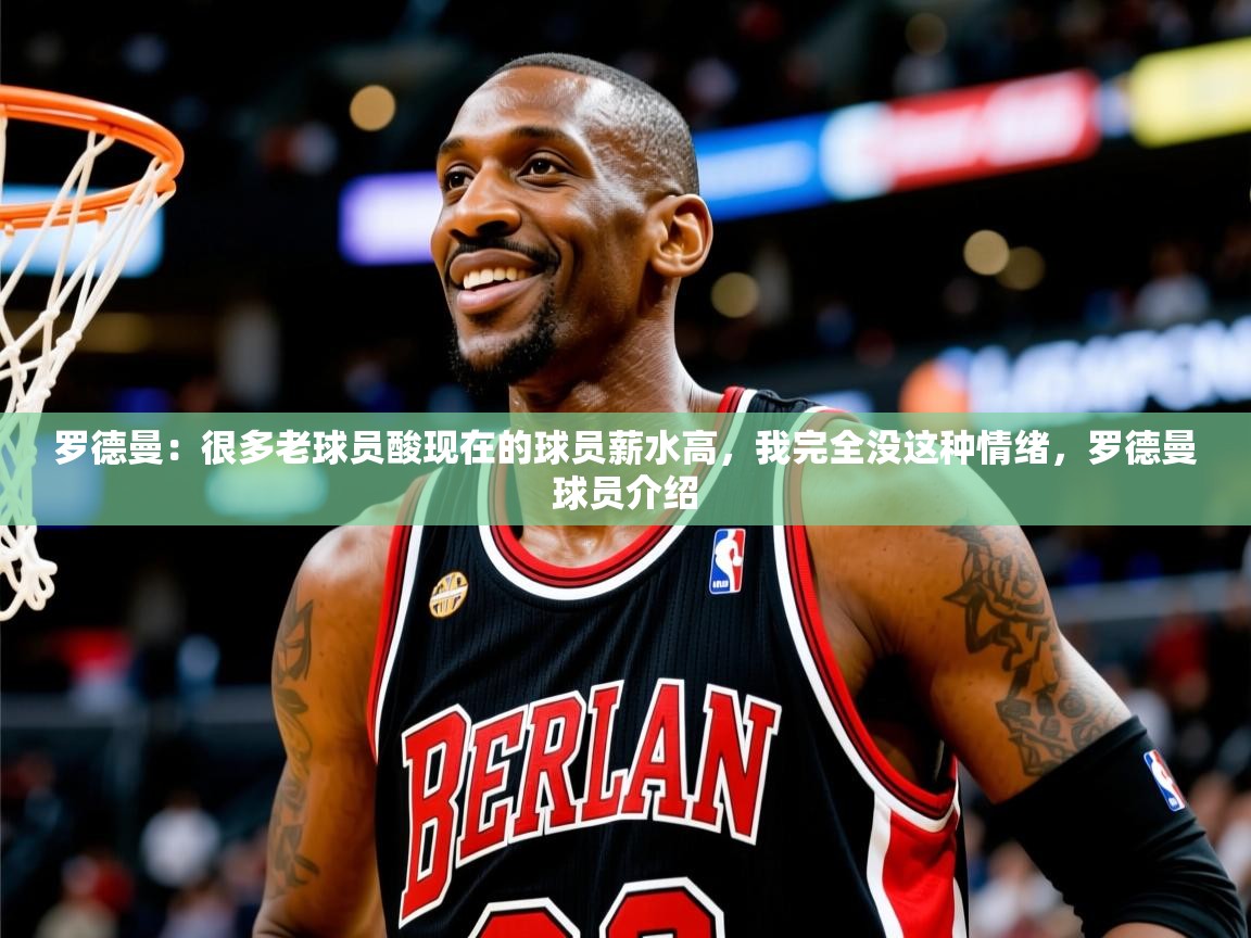 2025火狐体育新闻罗德曼：很多老球员酸现在的球员薪水高，我完全没这种情绪，罗德曼球员介绍  第1张