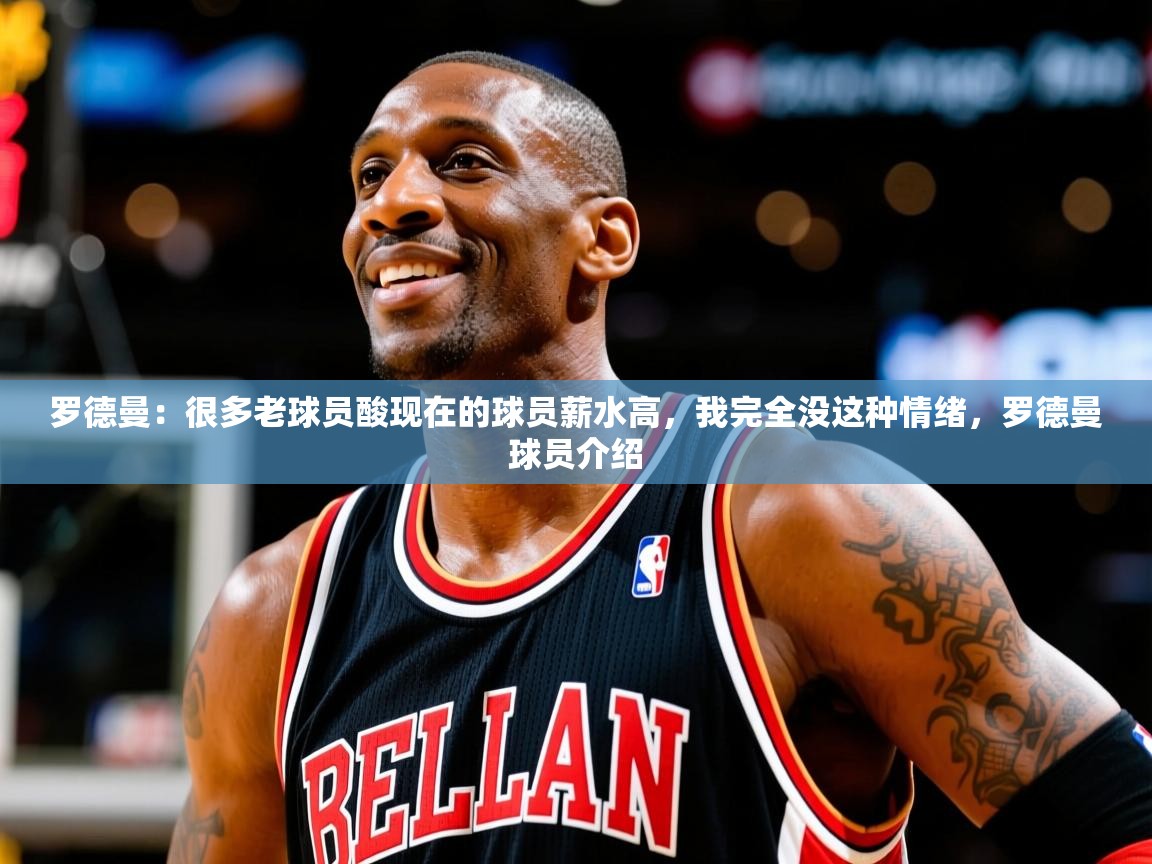 2025火狐体育新闻罗德曼：很多老球员酸现在的球员薪水高，我完全没这种情绪，罗德曼球员介绍  第2张