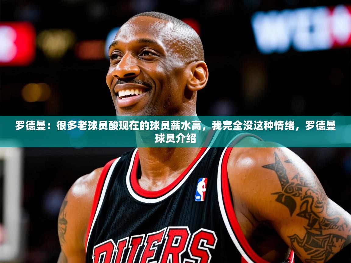 2025火狐体育新闻罗德曼：很多老球员酸现在的球员薪水高，我完全没这种情绪，罗德曼球员介绍  第3张