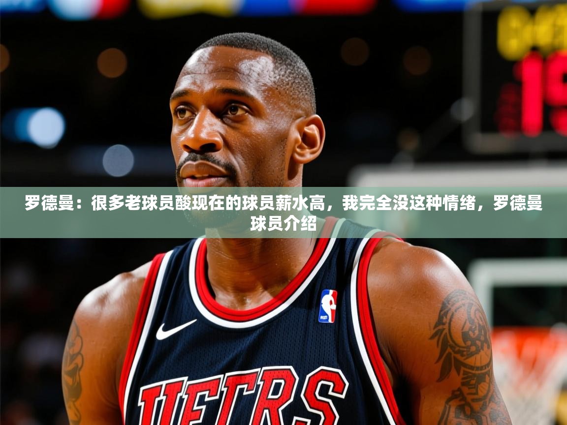 2025火狐体育新闻罗德曼：很多老球员酸现在的球员薪水高，我完全没这种情绪，罗德曼球员介绍  第4张