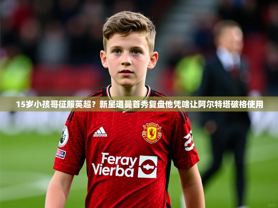 2025火狐体育新闻15岁小孩哥征服英超？新星道曼首秀复盘他凭啥让阿尔特塔破格使用  第1张