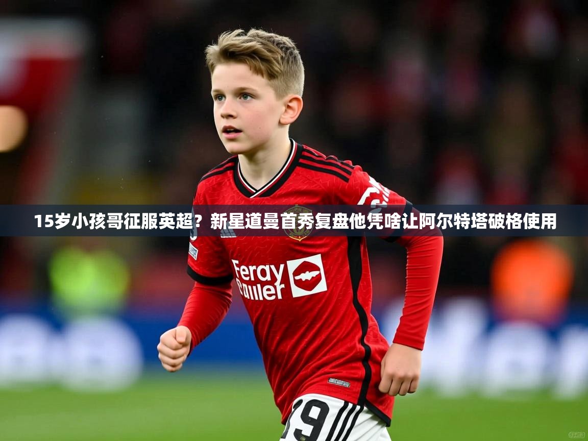 2025火狐体育新闻15岁小孩哥征服英超？新星道曼首秀复盘他凭啥让阿尔特塔破格使用  第3张