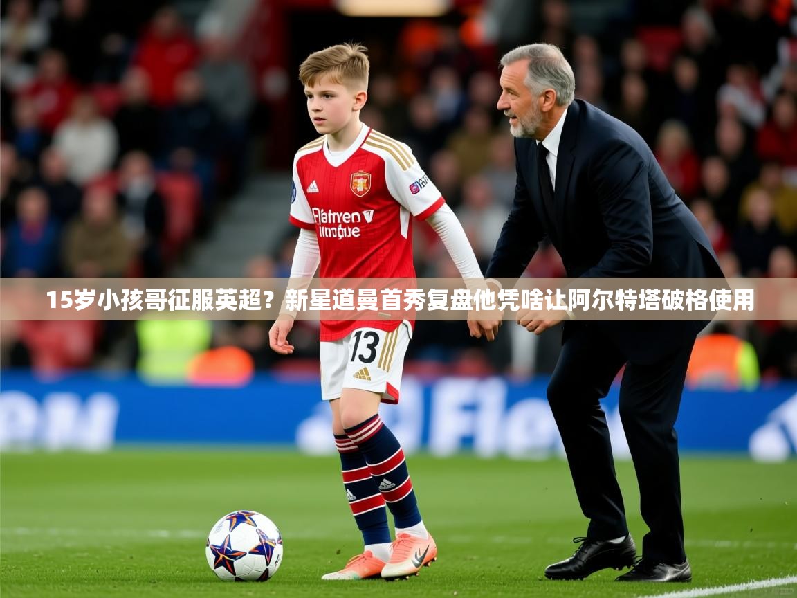 2025火狐体育新闻15岁小孩哥征服英超？新星道曼首秀复盘他凭啥让阿尔特塔破格使用  第2张