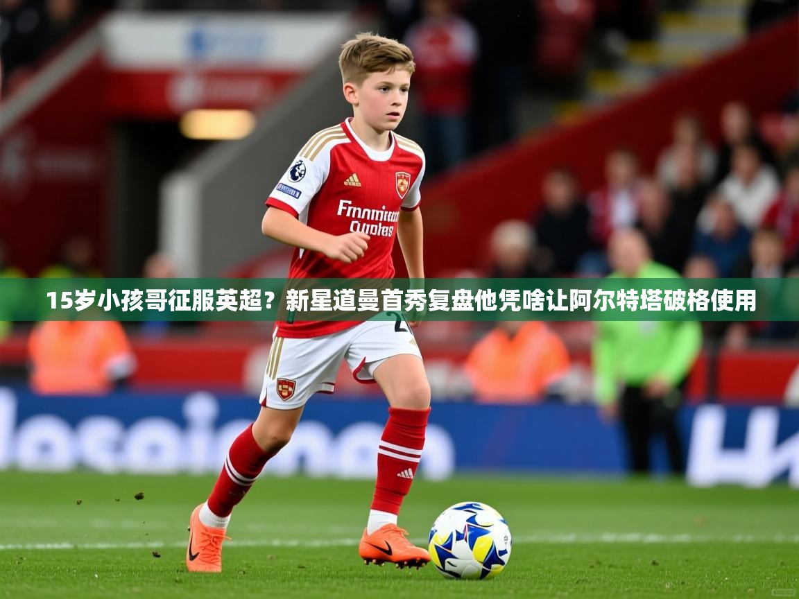 2025火狐体育新闻15岁小孩哥征服英超？新星道曼首秀复盘他凭啥让阿尔特塔破格使用  第4张
