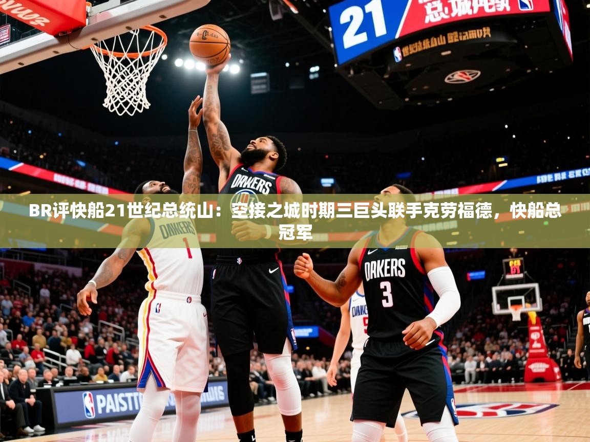 2025火狐体育官网登录BR评快船21世纪总统山：空接之城时期三巨头联手克劳福德，快船总冠军  第3张
