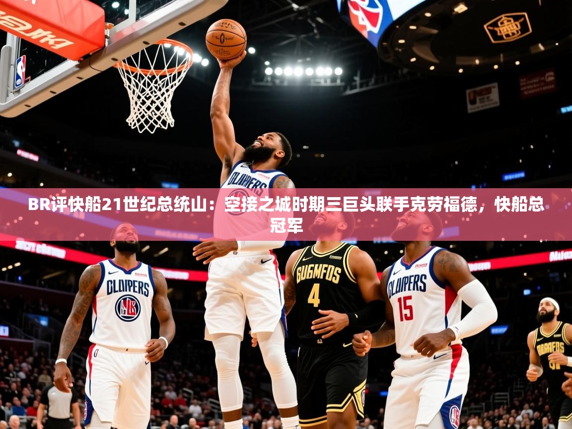 2025火狐体育官网登录BR评快船21世纪总统山：空接之城时期三巨头联手克劳福德，快船总冠军  第4张