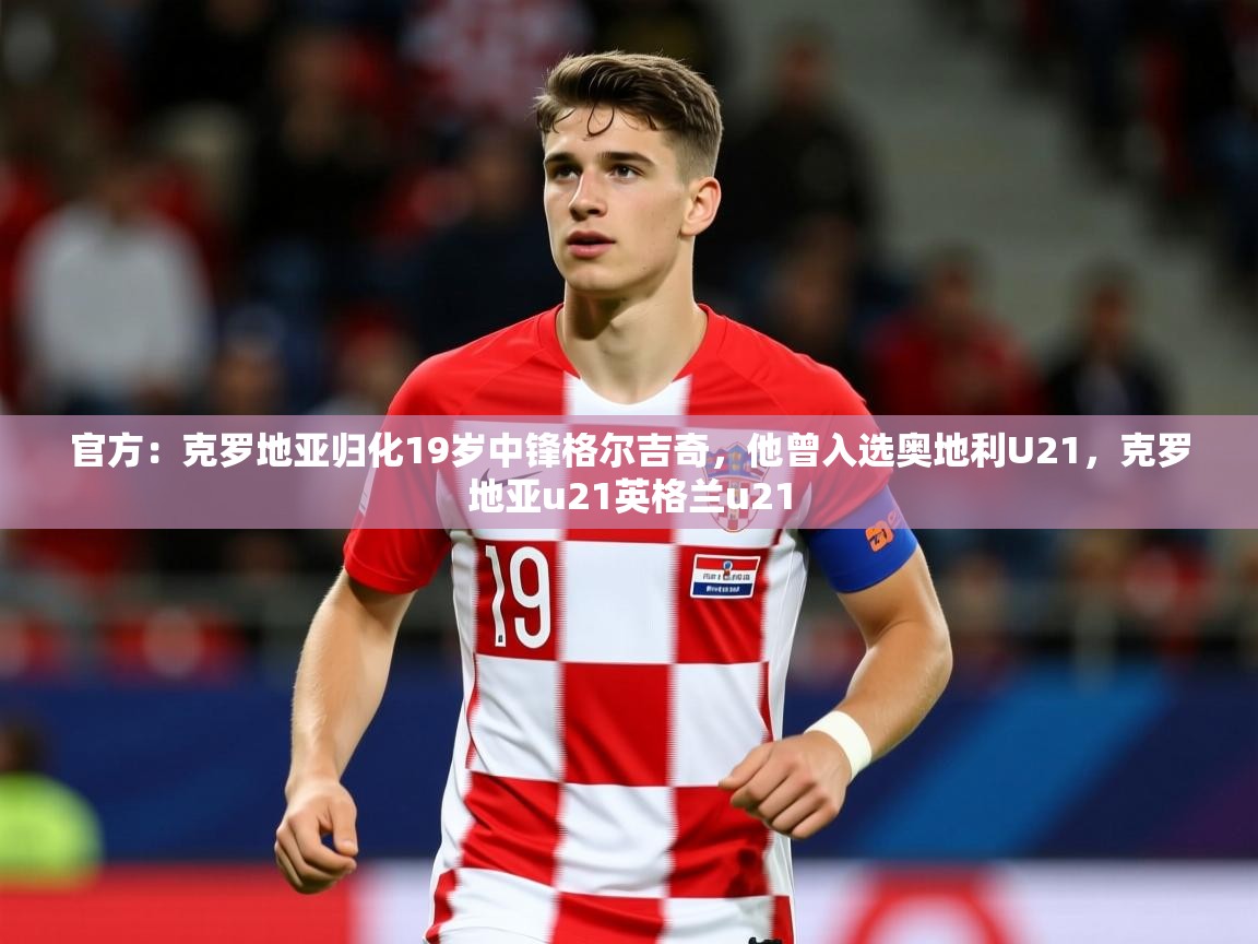 2025火狐体育app官方：克罗地亚归化19岁中锋格尔吉奇，他曾入选奥地利U21，克罗地亚u21英格兰u21  第1张