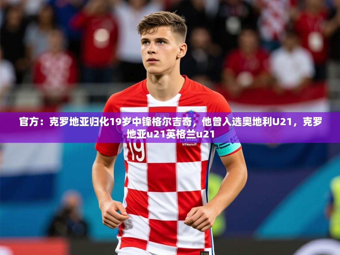 2025火狐体育app官方：克罗地亚归化19岁中锋格尔吉奇，他曾入选奥地利U21，克罗地亚u21英格兰u21  第2张