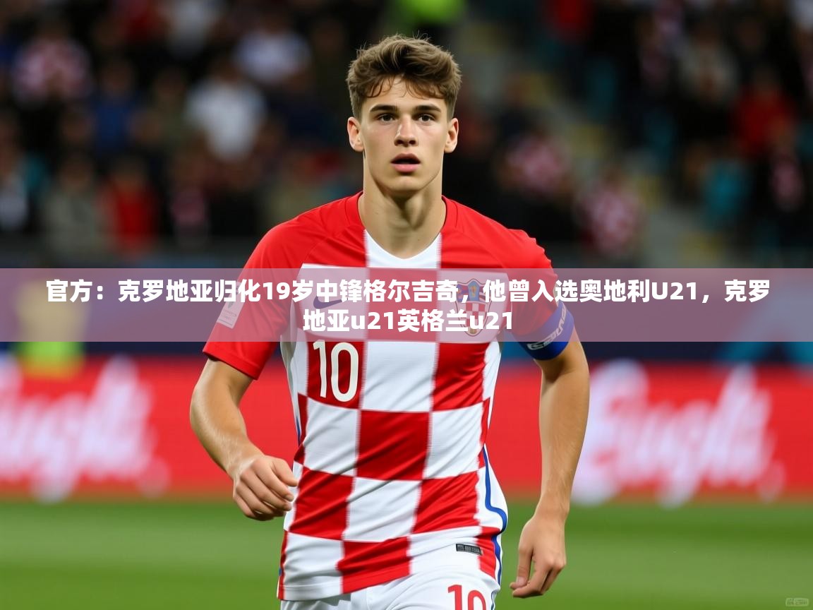 2025火狐体育app官方：克罗地亚归化19岁中锋格尔吉奇，他曾入选奥地利U21，克罗地亚u21英格兰u21  第3张