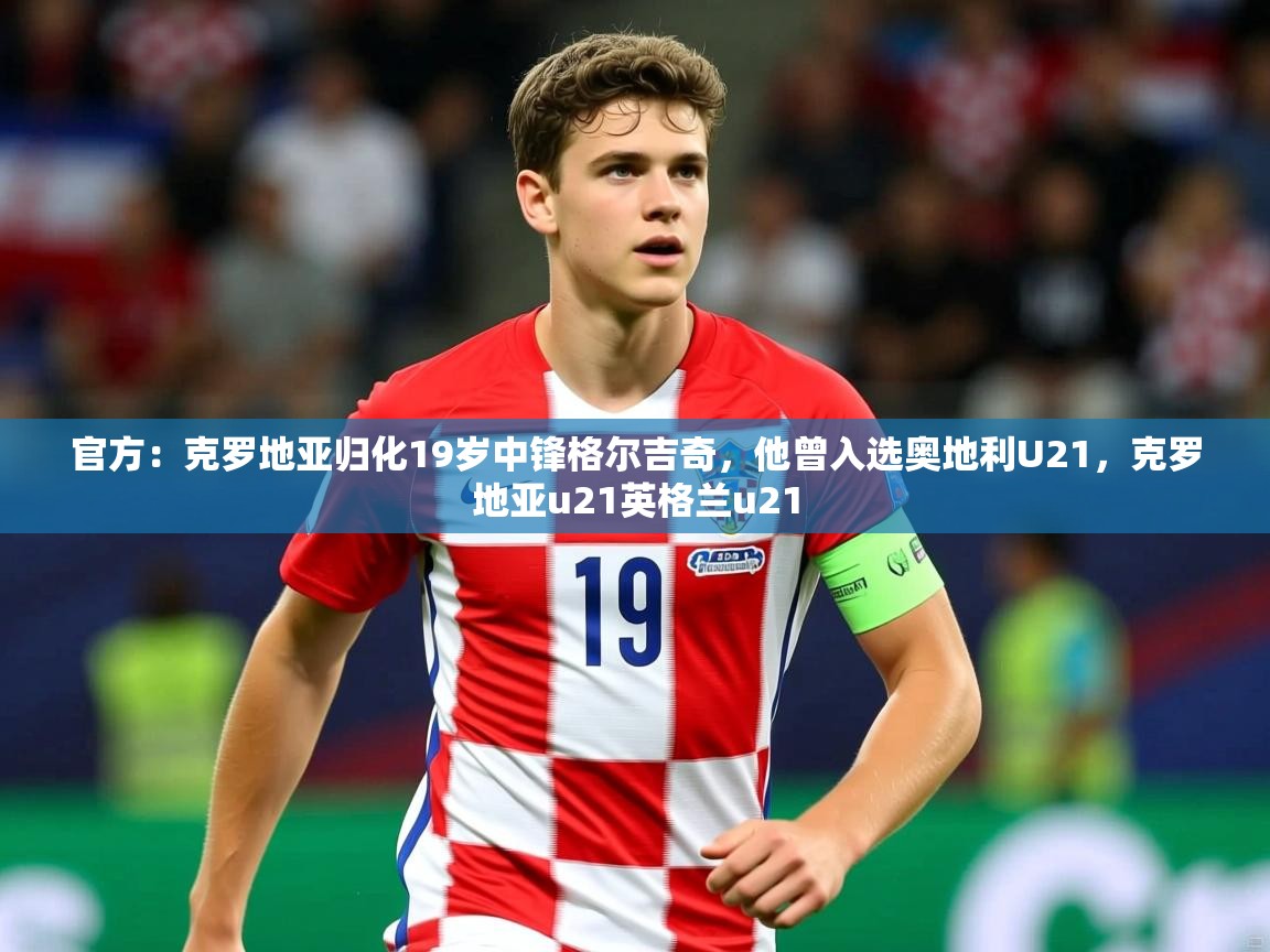 2025火狐体育app官方：克罗地亚归化19岁中锋格尔吉奇，他曾入选奥地利U21，克罗地亚u21英格兰u21  第4张