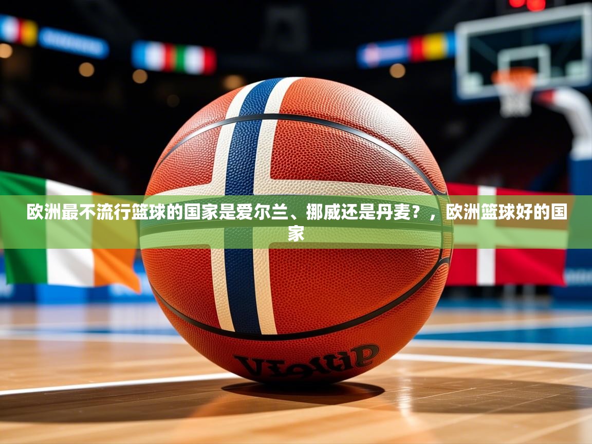 2025火狐体育直播欧洲最不流行篮球的国家是爱尔兰、挪威还是丹麦？，欧洲篮球好的国家  第1张