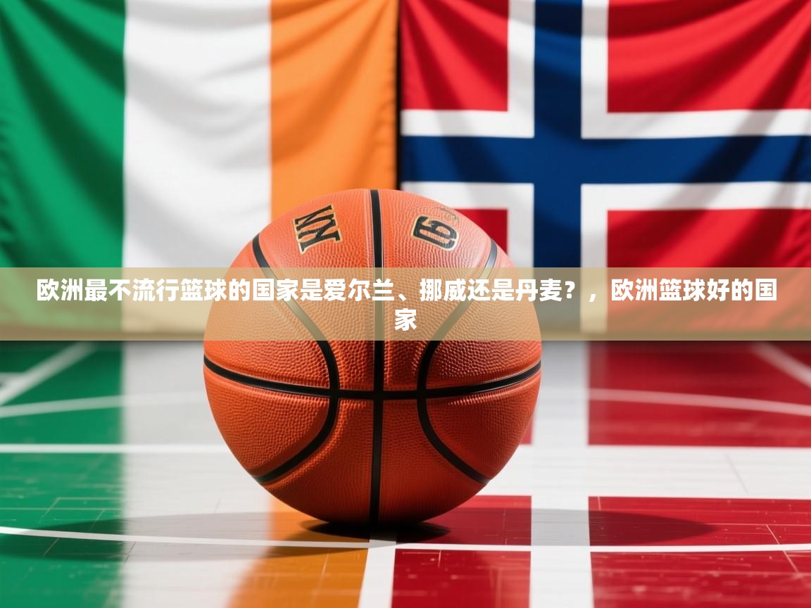2025火狐体育直播欧洲最不流行篮球的国家是爱尔兰、挪威还是丹麦？，欧洲篮球好的国家  第2张