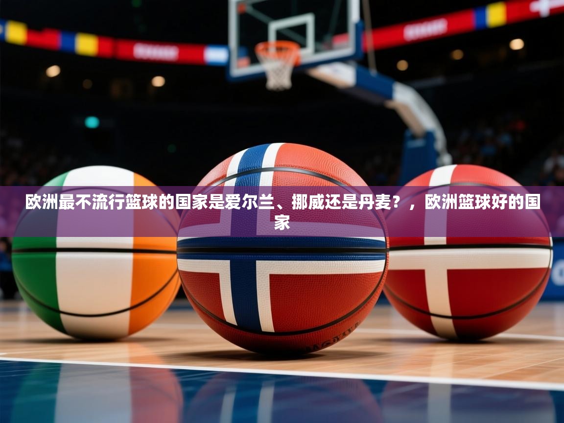 2025火狐体育直播欧洲最不流行篮球的国家是爱尔兰、挪威还是丹麦？，欧洲篮球好的国家  第3张