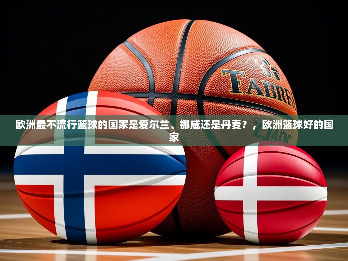 2025火狐体育直播欧洲最不流行篮球的国家是爱尔兰、挪威还是丹麦？，欧洲篮球好的国家  第4张