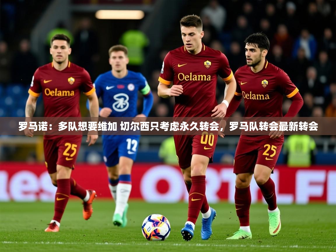 2025火狐体育视频罗马诺：多队想要维加 切尔西只考虑永久转会，罗马队转会最新转会  第4张
