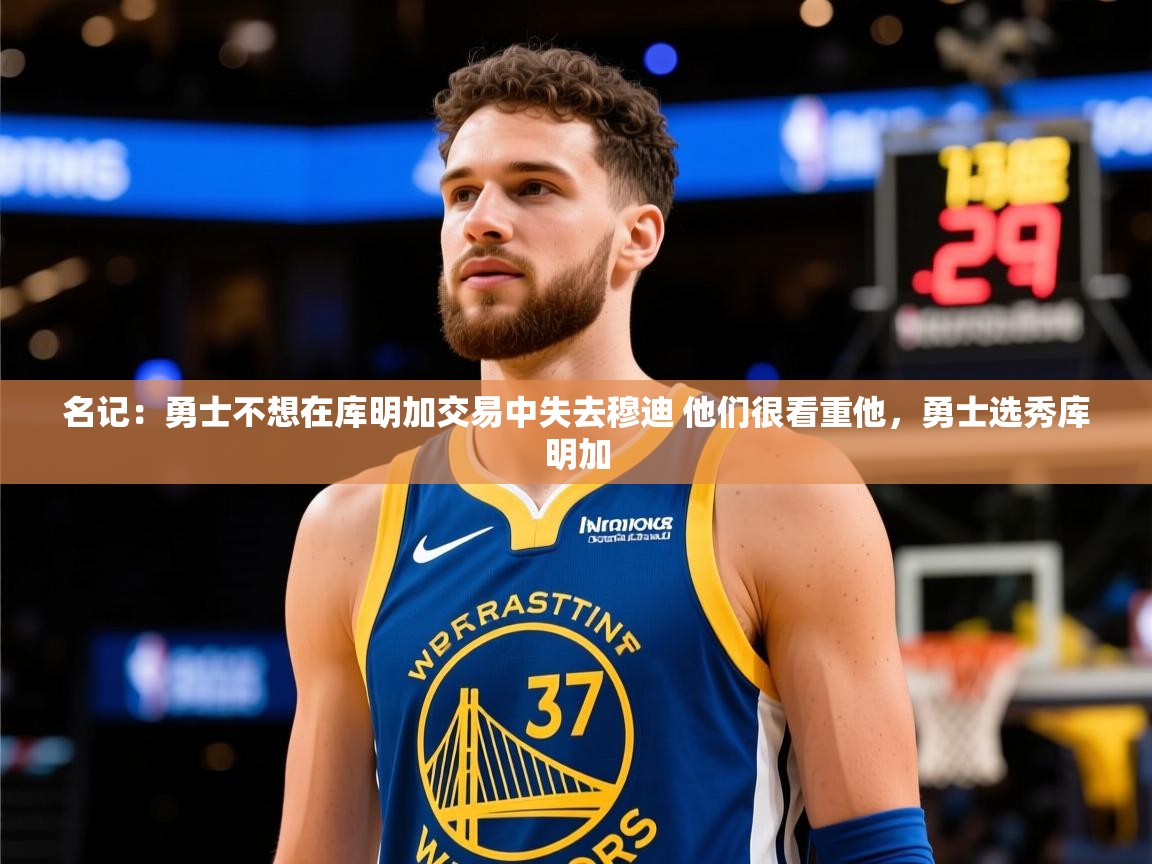名记:勇士不想在库明加交易中失去穆迪 他们很看重他,勇士选秀库明加