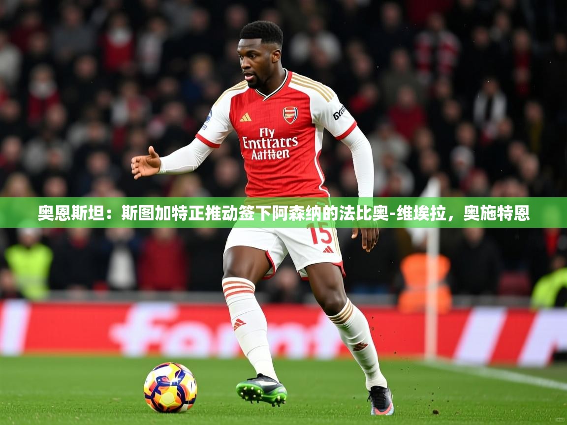 2025火狐体育视频奥恩斯坦:斯图加特正推动签下阿森纳的法比奥-维埃拉,奥施特恩 第1张