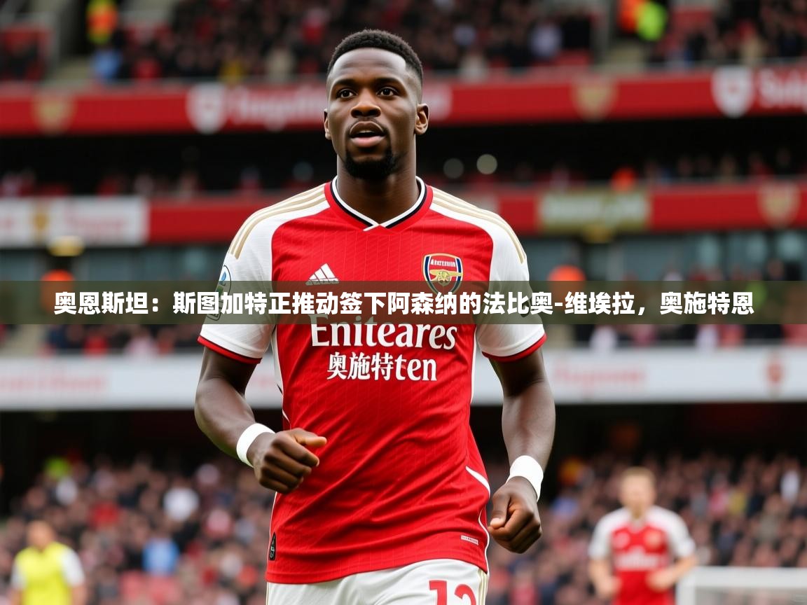 2025火狐体育视频奥恩斯坦:斯图加特正推动签下阿森纳的法比奥-维埃拉,奥施特恩 第2张