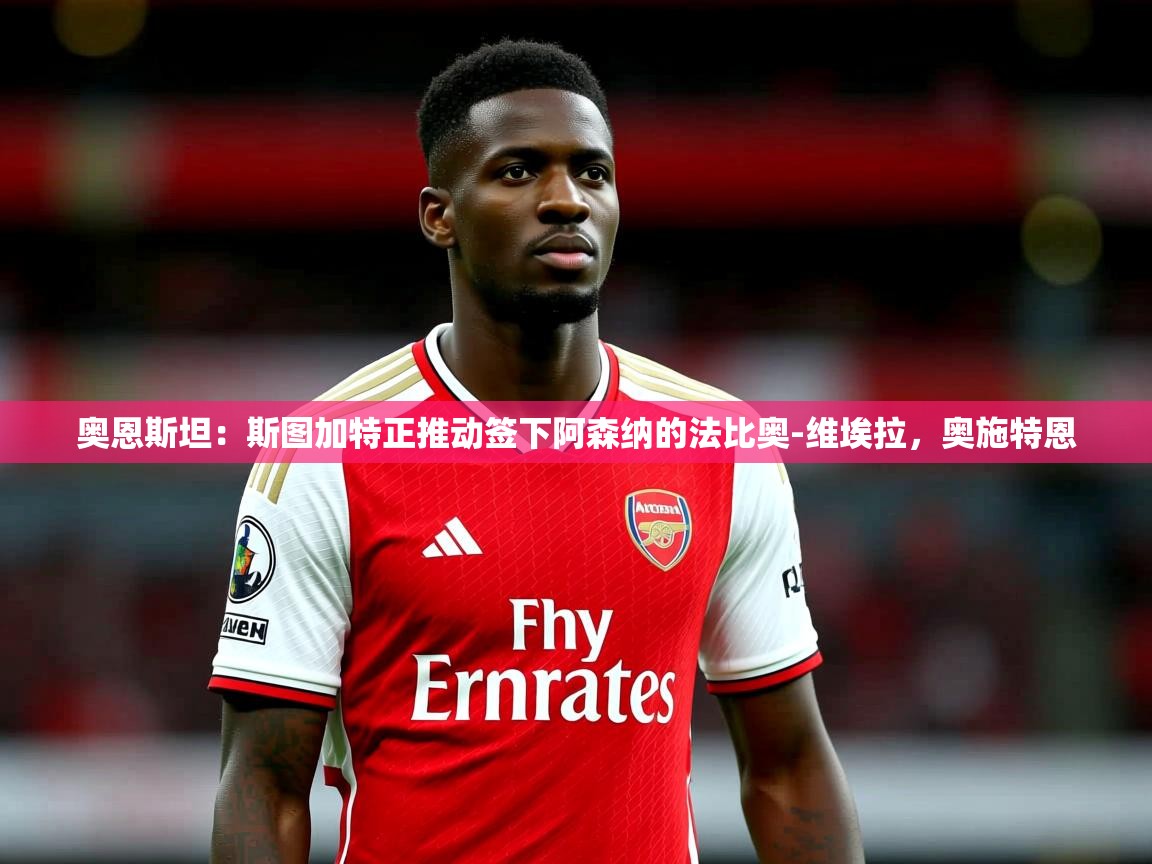 2025火狐体育视频奥恩斯坦:斯图加特正推动签下阿森纳的法比奥-维埃拉,奥施特恩 第3张