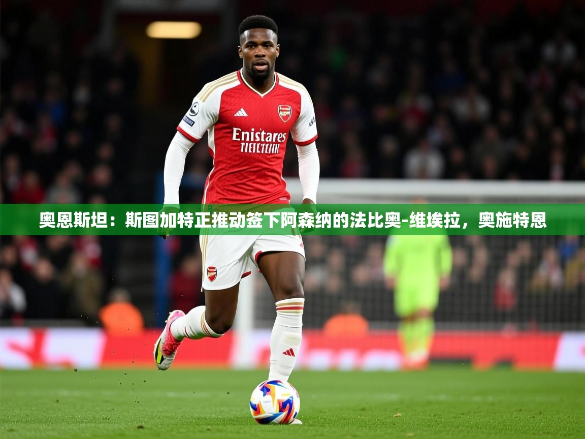 2025火狐体育视频奥恩斯坦:斯图加特正推动签下阿森纳的法比奥-维埃拉,奥施特恩 第4张