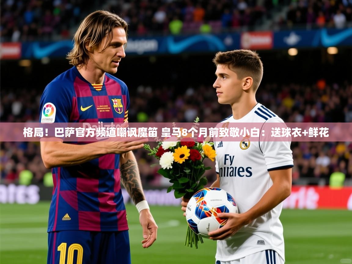 2025火狐体育网页版登录格局！巴萨官方频道嘲讽魔笛 皇马8个月前致敬小白：送球衣+鲜花  第3张