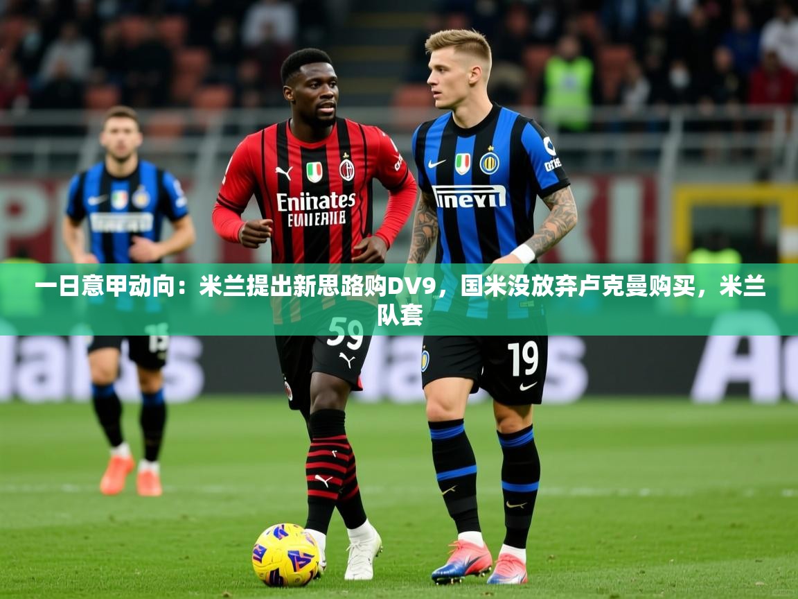 2025火狐体育官网登录入口一日意甲动向:米兰提出新思路购DV9,国米没放弃卢克曼购买,米兰队套 第2张