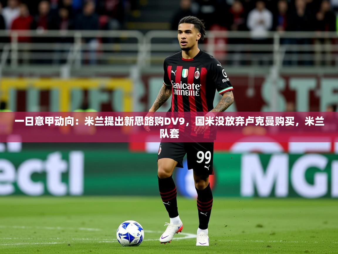 2025火狐体育官网登录入口一日意甲动向:米兰提出新思路购DV9,国米没放弃卢克曼购买,米兰队套 第4张