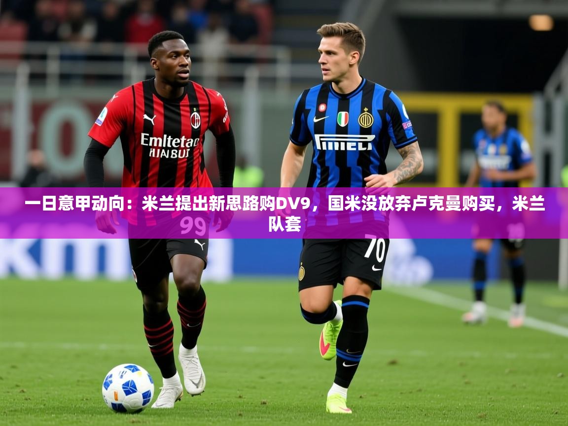 2025火狐体育官网登录入口一日意甲动向:米兰提出新思路购DV9,国米没放弃卢克曼购买,米兰队套 第3张