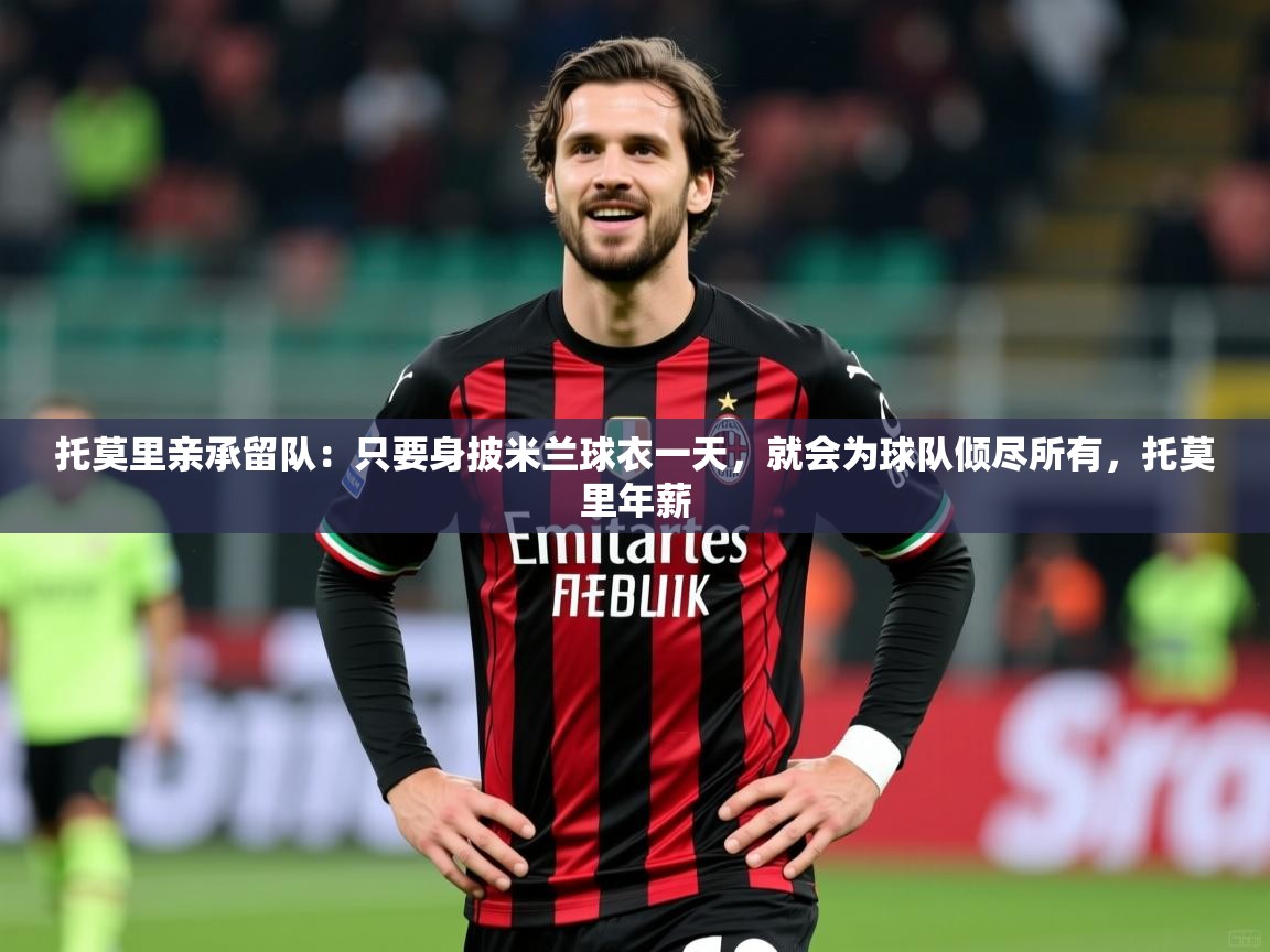 2025火狐体育直播平台托莫里亲承留队：只要身披米兰球衣一天，就会为球队倾尽所有，托莫里年薪  第1张