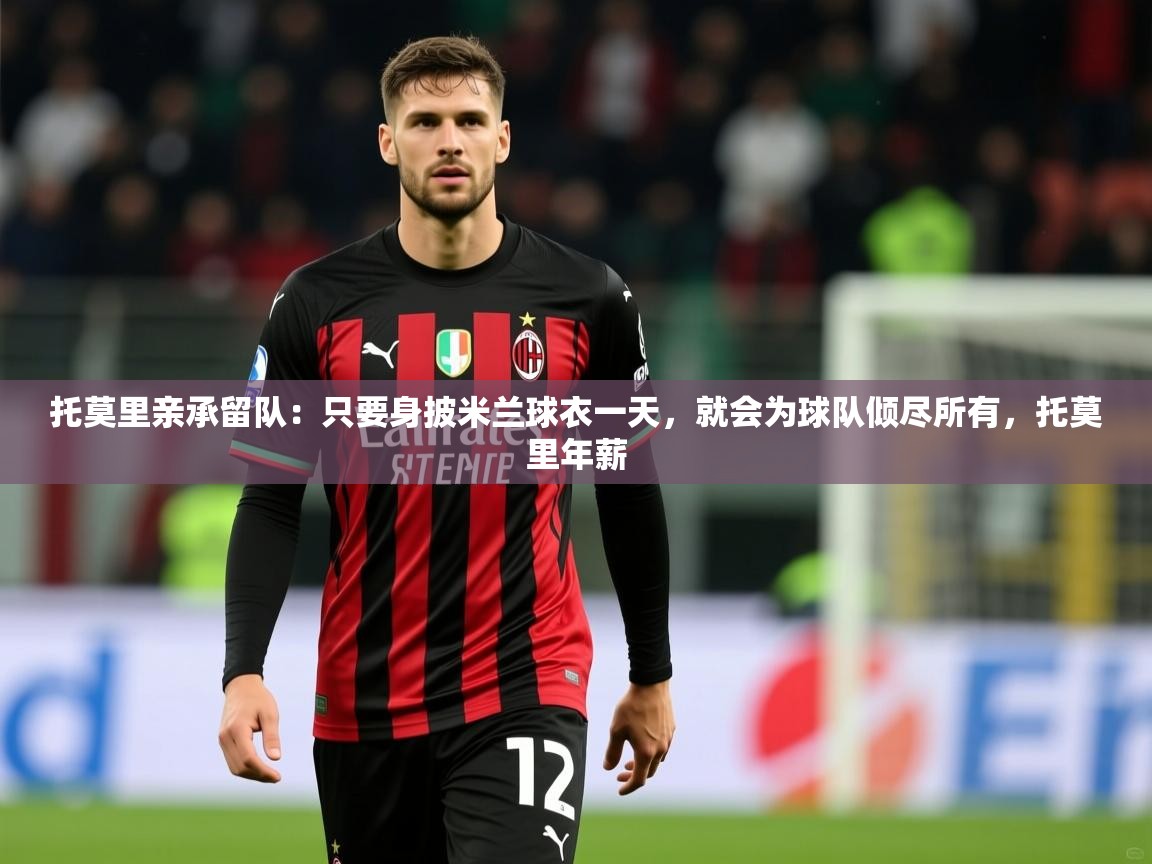 2025火狐体育直播平台托莫里亲承留队：只要身披米兰球衣一天，就会为球队倾尽所有，托莫里年薪  第2张