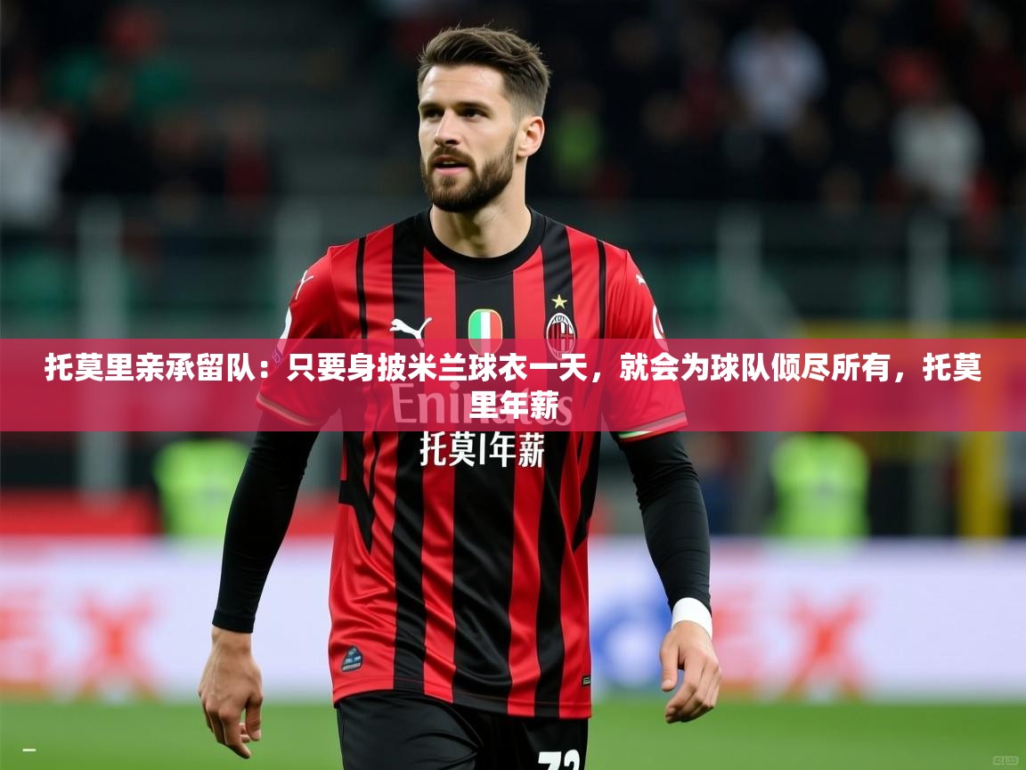 2025火狐体育直播平台托莫里亲承留队：只要身披米兰球衣一天，就会为球队倾尽所有，托莫里年薪  第3张
