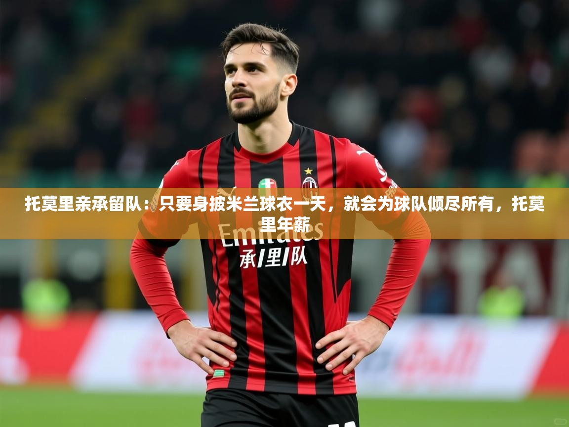 2025火狐体育直播平台托莫里亲承留队：只要身披米兰球衣一天，就会为球队倾尽所有，托莫里年薪  第4张