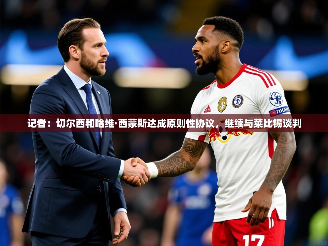2025火狐体育官网登录记者:切尔西和哈维·西蒙斯达成原则性协议,继续与莱比锡谈判 第3张