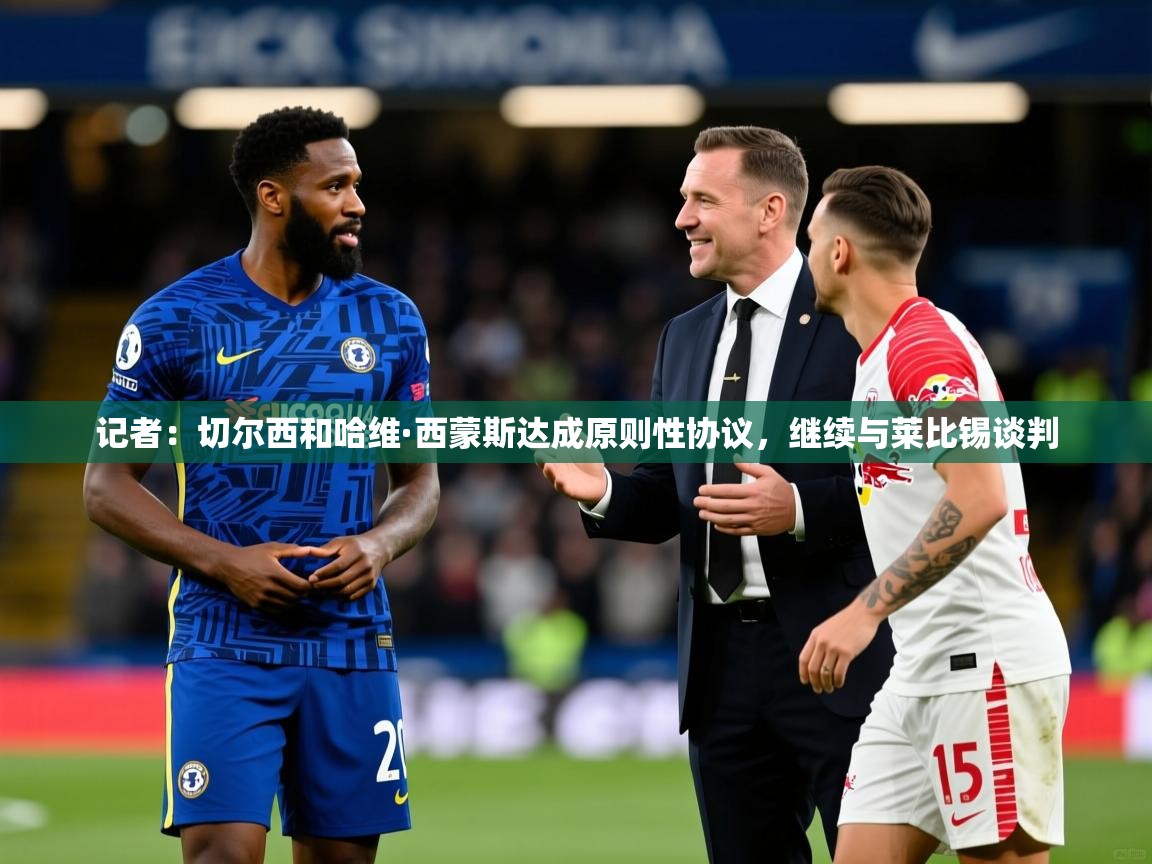 2025火狐体育官网登录记者:切尔西和哈维·西蒙斯达成原则性协议,继续与莱比锡谈判 第4张