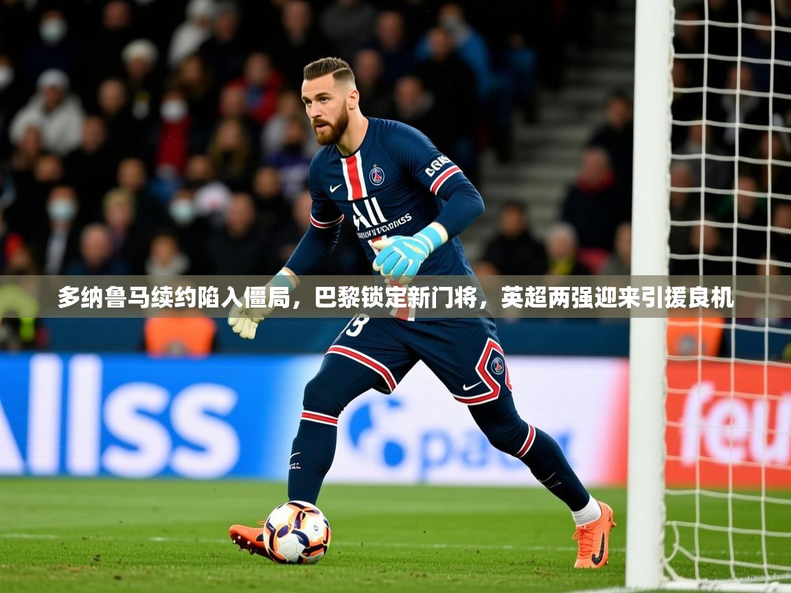 2025火狐体育下载多纳鲁马续约陷入僵局，巴黎锁定新门将，英超两强迎来引援良机  第2张