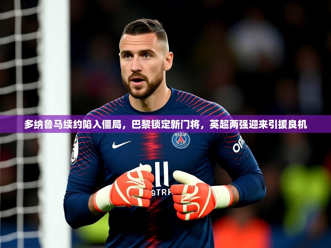 2025火狐体育下载多纳鲁马续约陷入僵局，巴黎锁定新门将，英超两强迎来引援良机  第1张