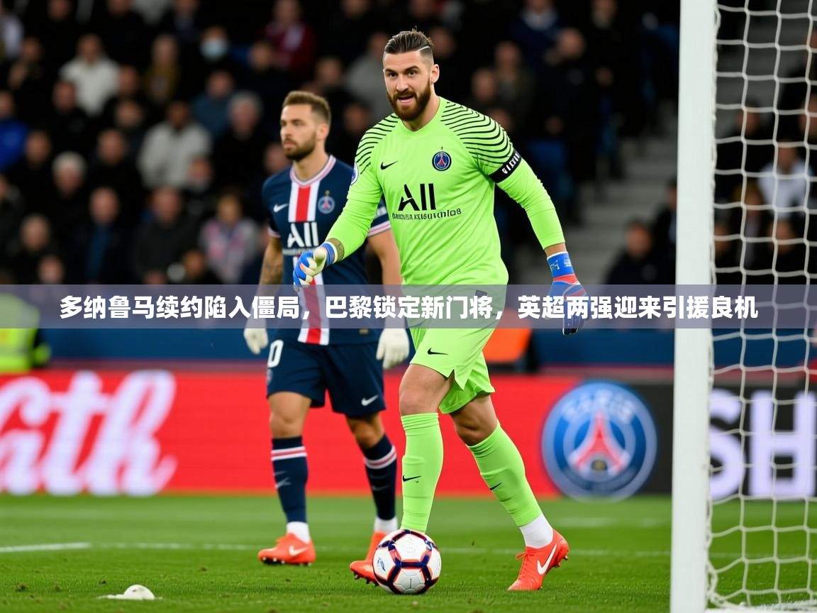 2025火狐体育下载多纳鲁马续约陷入僵局，巴黎锁定新门将，英超两强迎来引援良机  第3张
