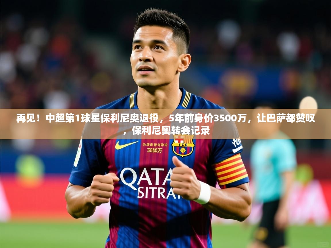 2025火狐体育在线再见!中超第1球星保利尼奥退役,5年前身价3500万,让巴萨都赞叹,保利尼奥转会记录 第1张