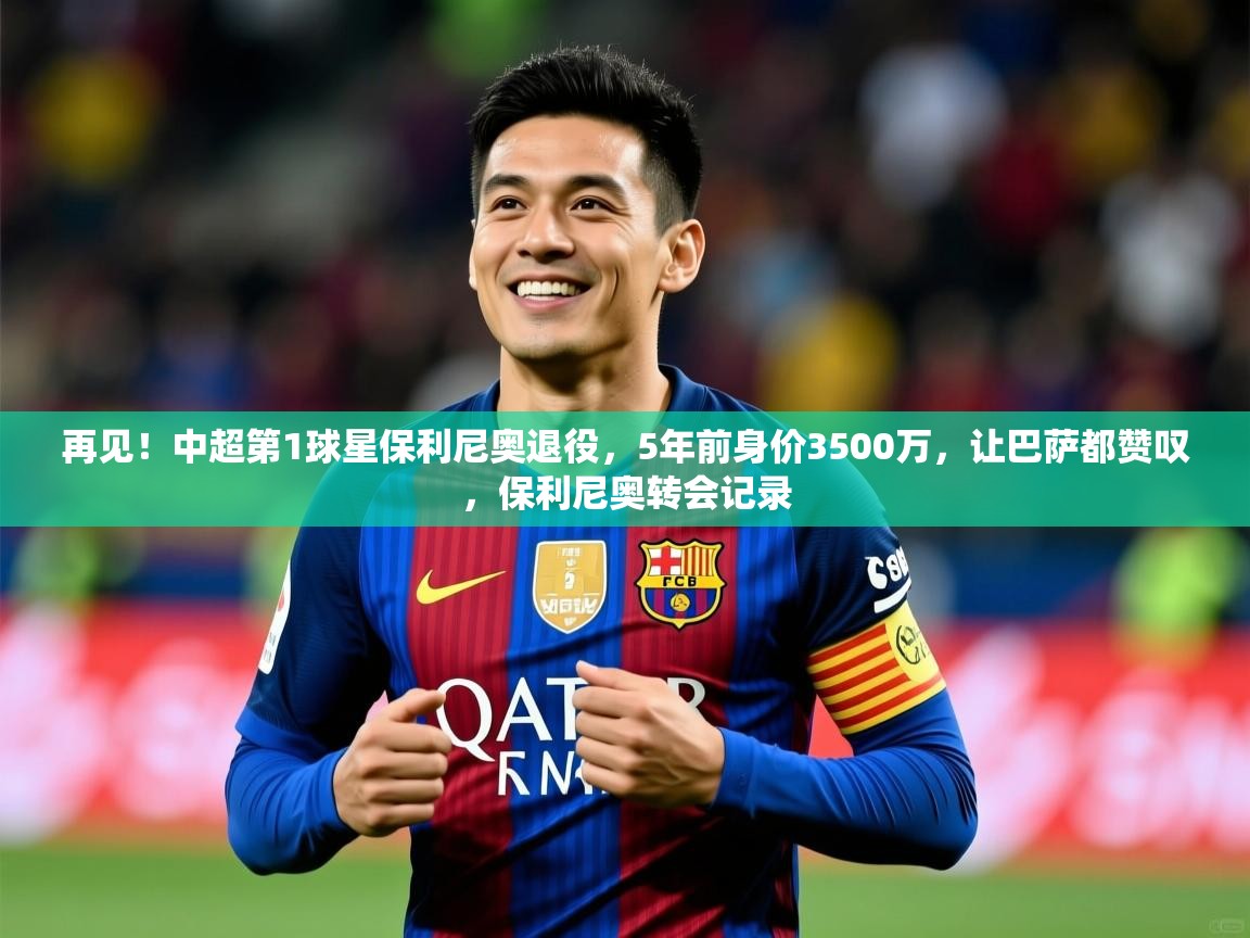 2025火狐体育在线再见!中超第1球星保利尼奥退役,5年前身价3500万,让巴萨都赞叹,保利尼奥转会记录 第2张