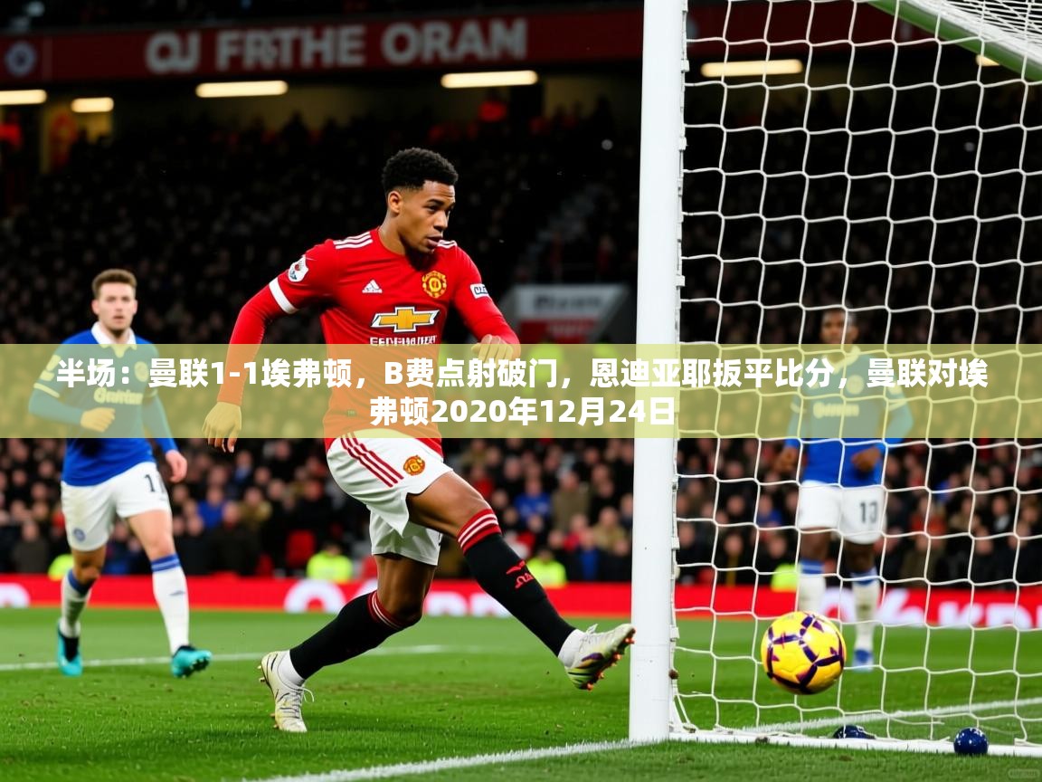 2025火狐体育官网登录入口半场:曼联1-1埃弗顿,B费点射破门,恩迪亚耶扳平比分,曼联对埃弗顿2020年12月24日 第1张
