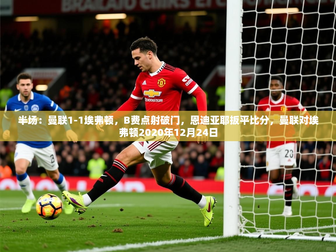 2025火狐体育官网登录入口半场:曼联1-1埃弗顿,B费点射破门,恩迪亚耶扳平比分,曼联对埃弗顿2020年12月24日 第2张