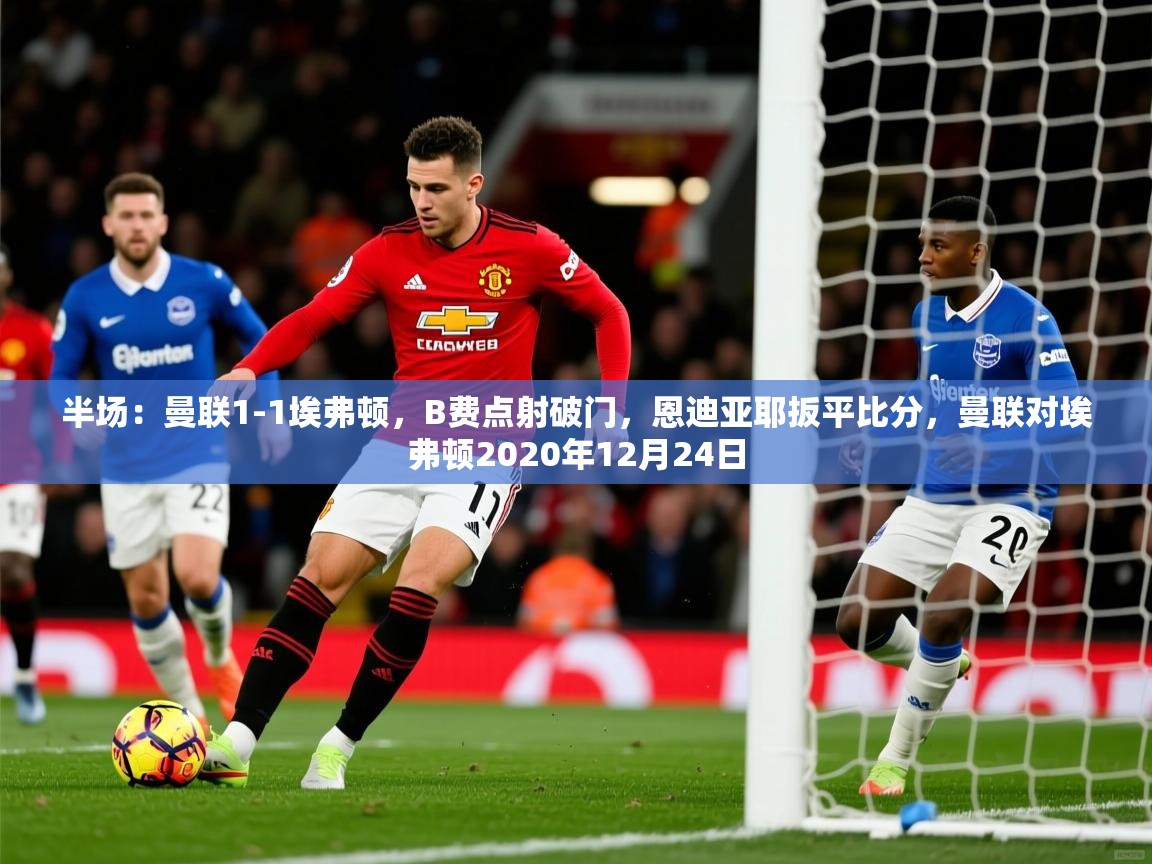 2025火狐体育官网登录入口半场:曼联1-1埃弗顿,B费点射破门,恩迪亚耶扳平比分,曼联对埃弗顿2020年12月24日 第3张